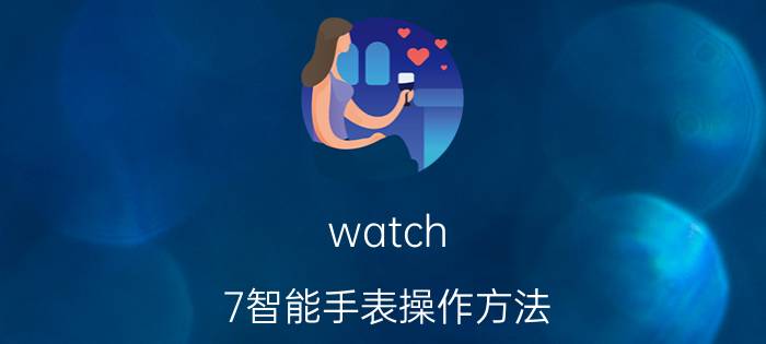 watch 7智能手表操作方法 watch7怎么连接手机通话？